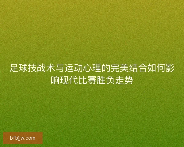 足球技战术与运动心理的完美结合如何影响现代比赛胜负走势