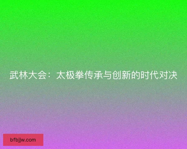 武林大会：太极拳传承与创新的时代对决