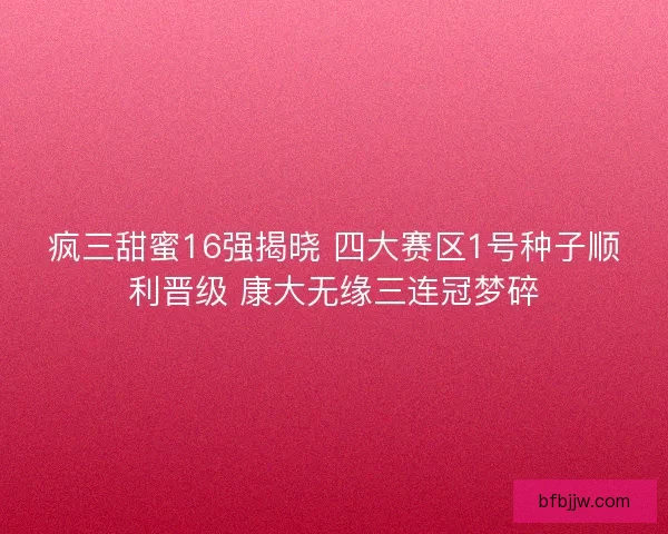 疯三甜蜜16强揭晓 四大赛区1号种子顺利晋级 康大无缘三连冠梦碎