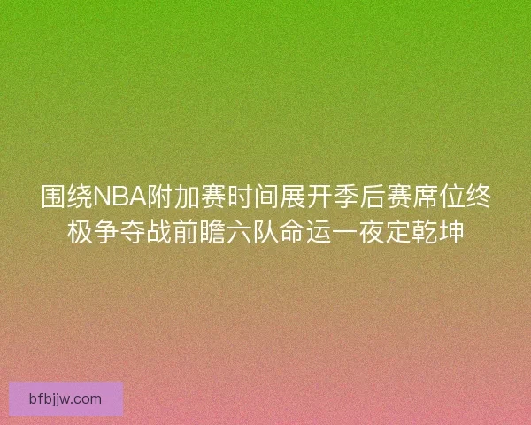 围绕NBA附加赛时间展开季后赛席位终极争夺战前瞻六队命运一夜定乾坤