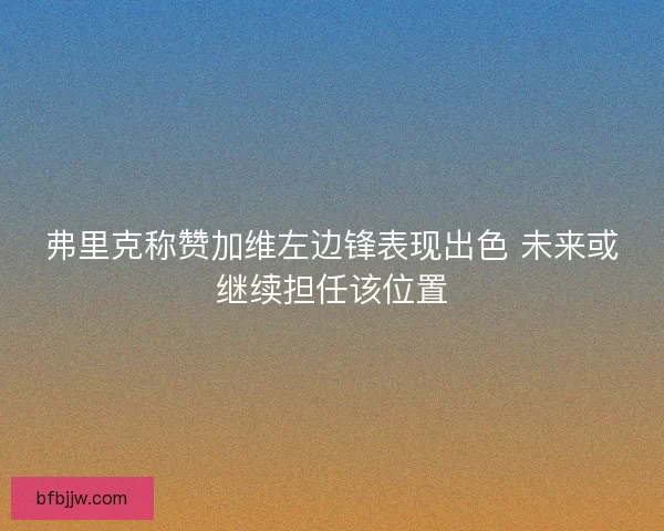 弗里克称赞加维左边锋表现出色 未来或继续担任该位置