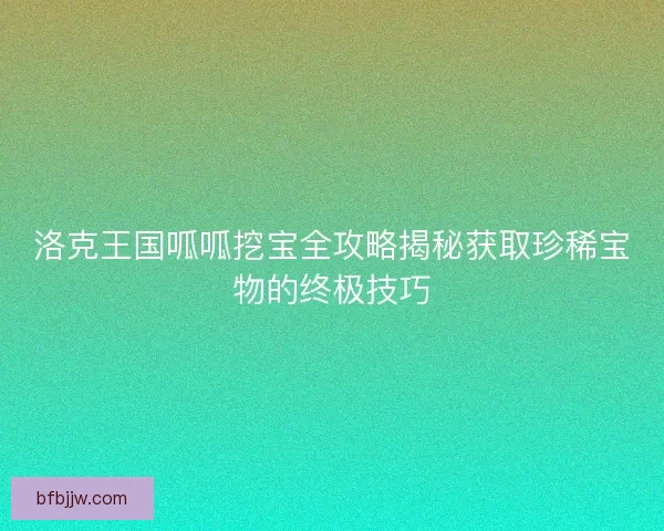 洛克王国呱呱挖宝全攻略揭秘获取珍稀宝物的终极技巧
