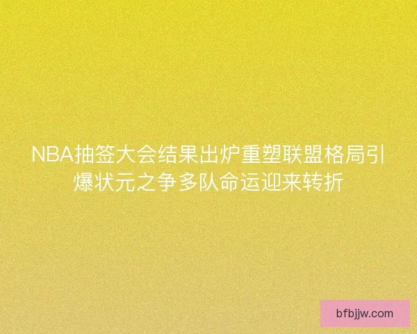 NBA抽签大会结果出炉重塑联盟格局引爆状元之争多队命运迎来转折