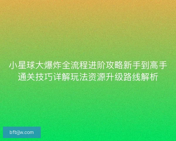 小星球大爆炸全流程进阶攻略新手到高手通关技巧详解玩法资源升级路线解析