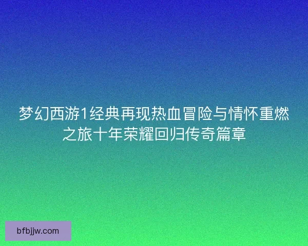 梦幻西游1经典再现热血冒险与情怀重燃之旅十年荣耀回归传奇篇章
