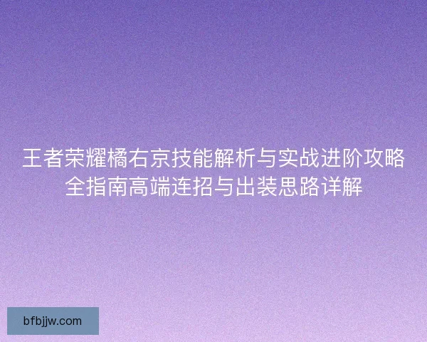王者荣耀橘右京技能解析与实战进阶攻略全指南高端连招与出装思路详解