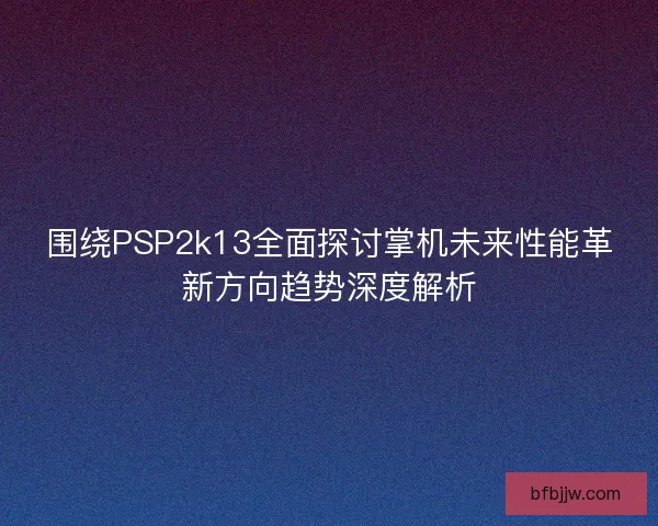 围绕PSP2k13全面探讨掌机未来性能革新方向趋势深度解析