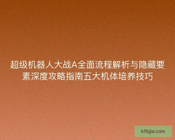 超级机器人大战A全面流程解析与隐藏要素深度攻略指南五大机体培养技巧