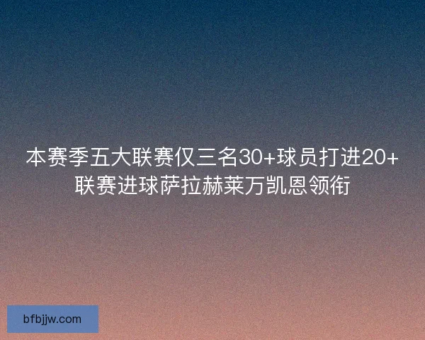 本赛季五大联赛仅三名30+球员打进20+联赛进球萨拉赫莱万凯恩领衔