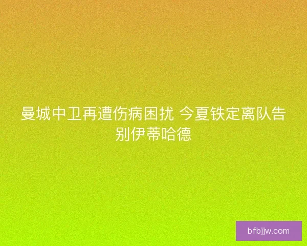 曼城中卫再遭伤病困扰 今夏铁定离队告别伊蒂哈德