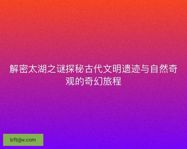 解密太湖之谜探秘古代文明遗迹与自然奇观的奇幻旅程