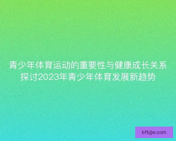青少年体育运动的重要性与健康成长关系探讨2023年青少年体育发展新趋势