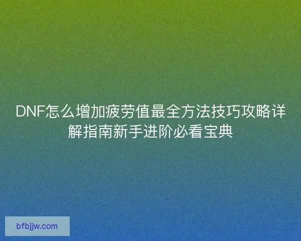 DNF怎么增加疲劳值最全方法技巧攻略详解指南新手进阶必看宝典