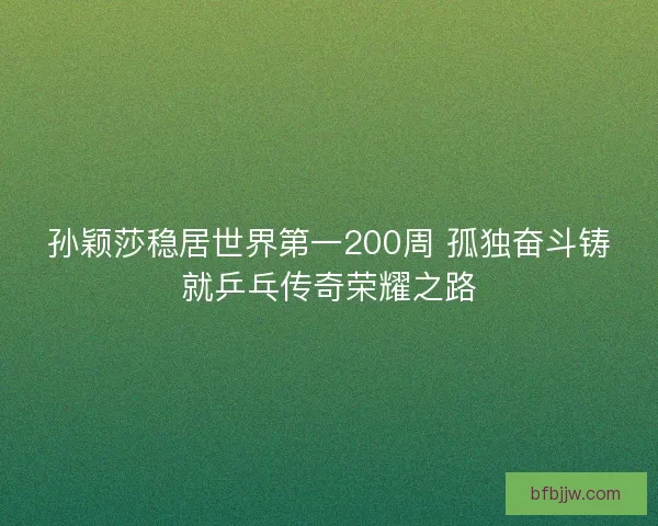 孙颖莎稳居世界第一200周 孤独奋斗铸就乒乓传奇荣耀之路