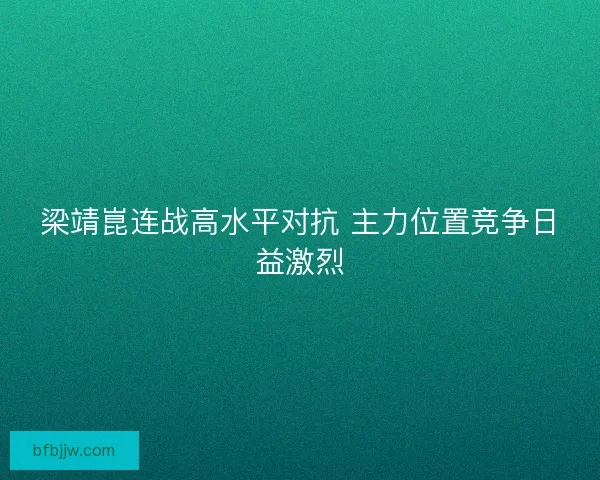 梁靖崑连战高水平对抗 主力位置竞争日益激烈