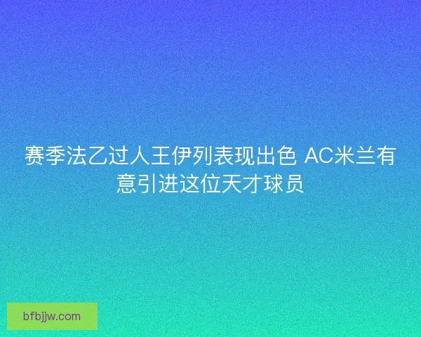 赛季法乙过人王伊列表现出色 AC米兰有意引进这位天才球员