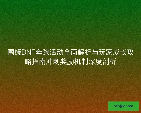 围绕DNF奔跑活动全面解析与玩家成长攻略指南冲刺奖励机制深度剖析