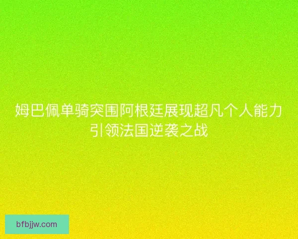 姆巴佩单骑突围阿根廷展现超凡个人能力引领法国逆袭之战