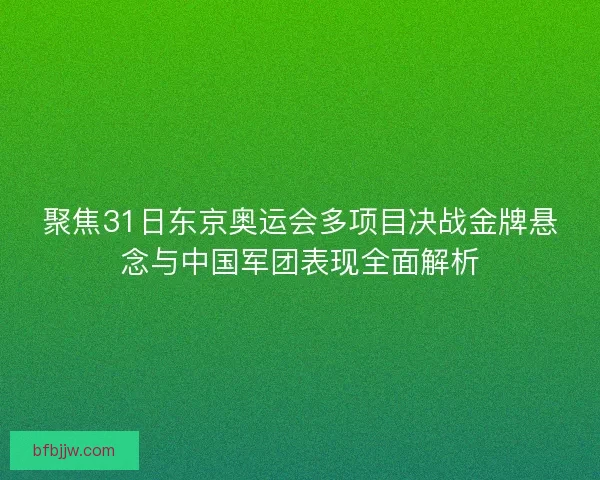 聚焦31日东京奥运会多项目决战金牌悬念与中国军团表现全面解析