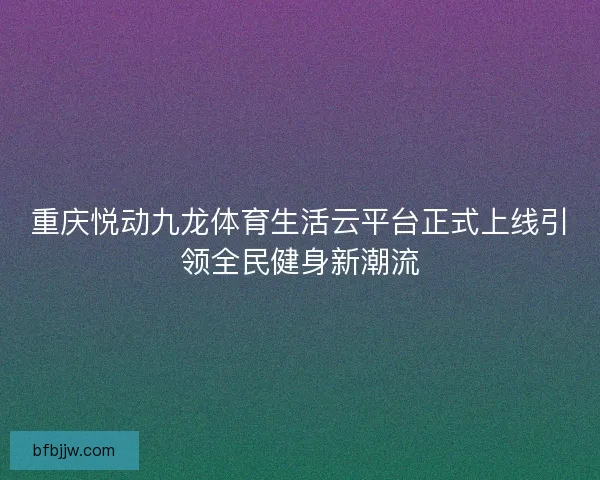 重庆悦动九龙体育生活云平台正式上线引领全民健身新潮流