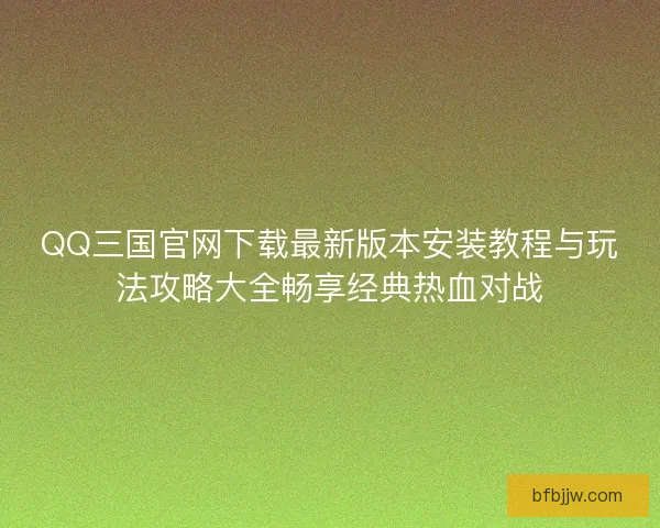 QQ三国官网下载最新版本安装教程与玩法攻略大全畅享经典热血对战 QQ三国官网下载最新版本安装教程与玩法攻略大全畅享经典热血对战
