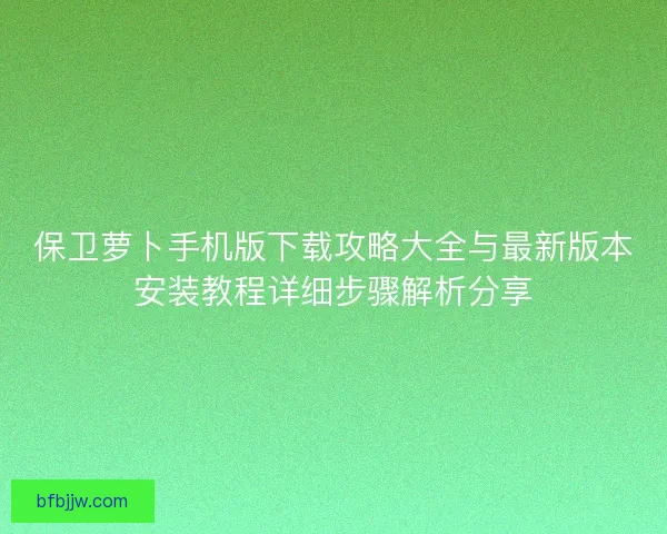 保卫萝卜手机版下载攻略大全与最新版本安装教程详细步骤解析分享