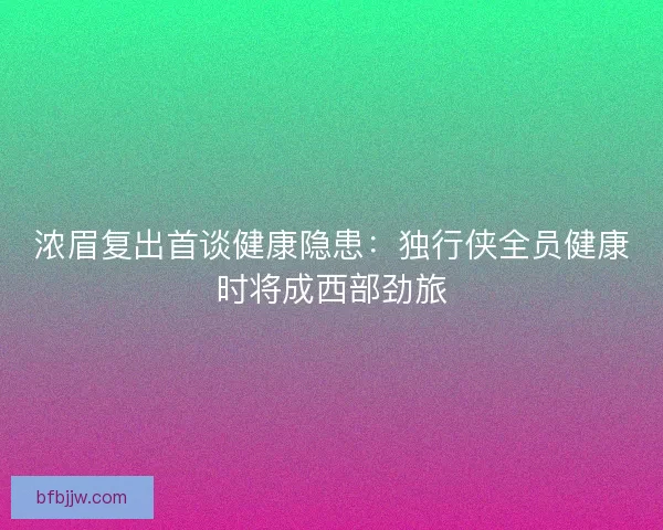 浓眉复出首谈健康隐患：独行侠全员健康时将成西部劲旅