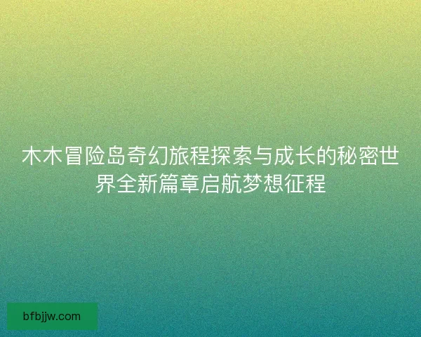 木木冒险岛奇幻旅程探索与成长的秘密世界全新篇章启航梦想征程
