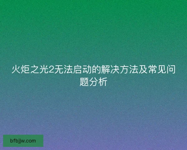 火炬之光2无法启动的解决方法及常见问题分析