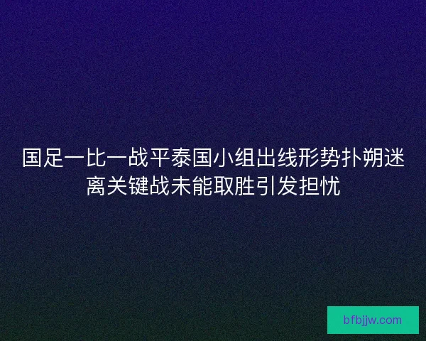 国足一比一战平泰国小组出线形势扑朔迷离关键战未能取胜引发担忧