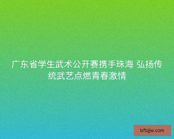 广东省学生武术公开赛携手珠海 弘扬传统武艺点燃青春激情