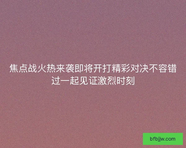 焦点战火热来袭即将开打精彩对决不容错过一起见证激烈时刻