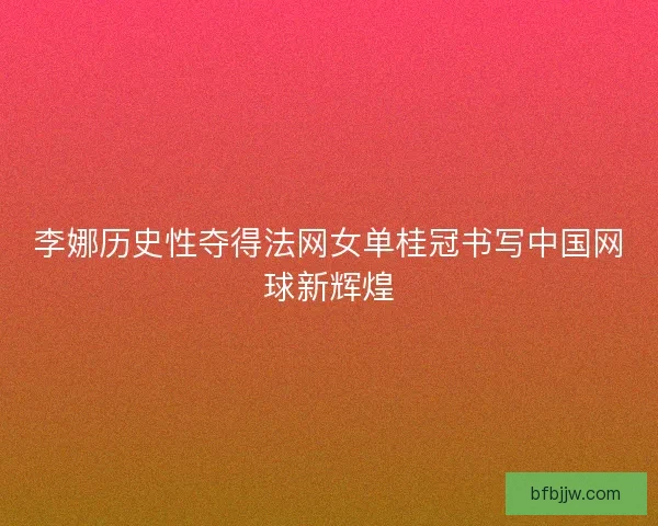 李娜历史性夺得法网女单桂冠书写中国网球新辉煌