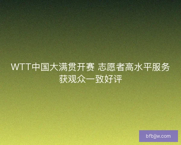WTT中国大满贯开赛 志愿者高水平服务获观众一致好评