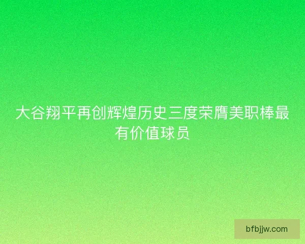 大谷翔平再创辉煌历史三度荣膺美职棒最有价值球员 大谷翔平再创辉煌历史三度荣膺美职棒最有价值球员