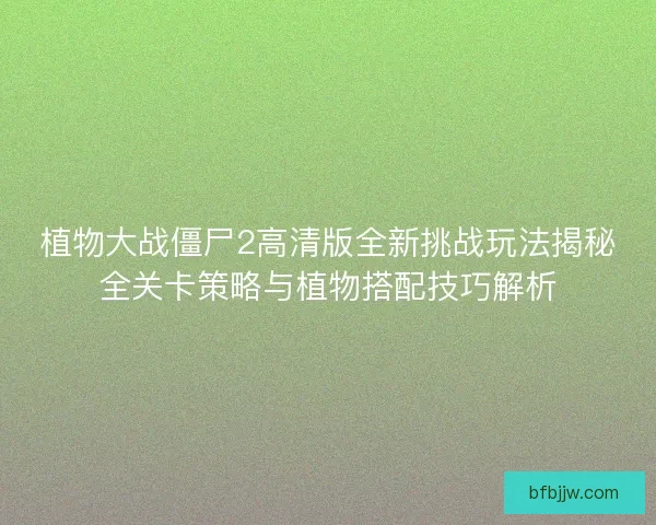 植物大战僵尸2高清版全新挑战玩法揭秘全关卡策略与植物搭配技巧解析